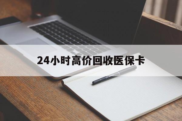 琼海24小时高价回收医保卡(高价回收医保卡联系方式)