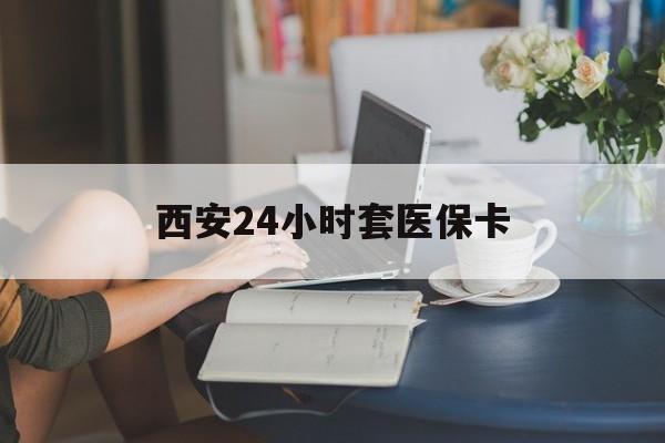 琼海西安24小时套医保卡(西安刷医保)