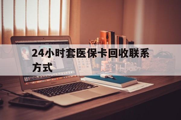 琼海24小时套医保卡回收联系方式(24小时套医保卡回收联系方式中介)