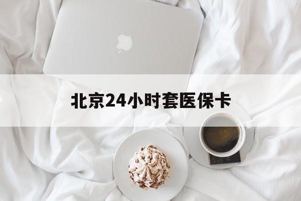 琼海24小时套医保卡(北京医保卡优惠政策)