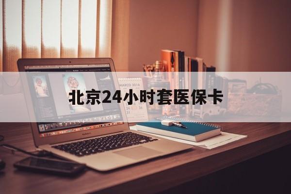 琼海24小时套医保卡(北京医保卡使用指南)