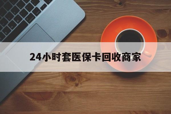 琼海24小时套医保卡回收商家(医保卡刷药回收群)