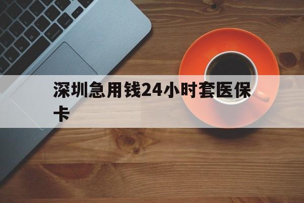 琼海深圳急用钱24小时套医保卡(深圳在线套医保卡联系方式)