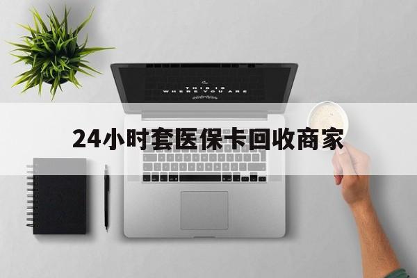 琼海24小时套医保卡回收商家(高价回收医保卡联系方式)