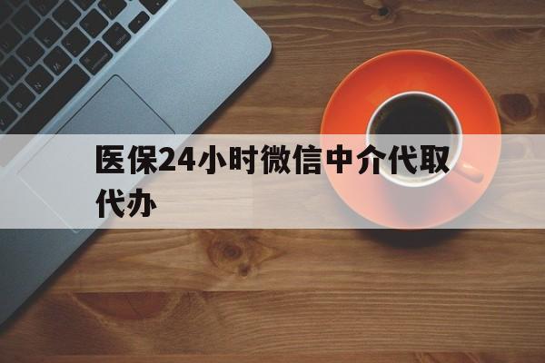 琼海医保24小时微信中介代取代办(医保24小时微信中介代取代办怎么取消)