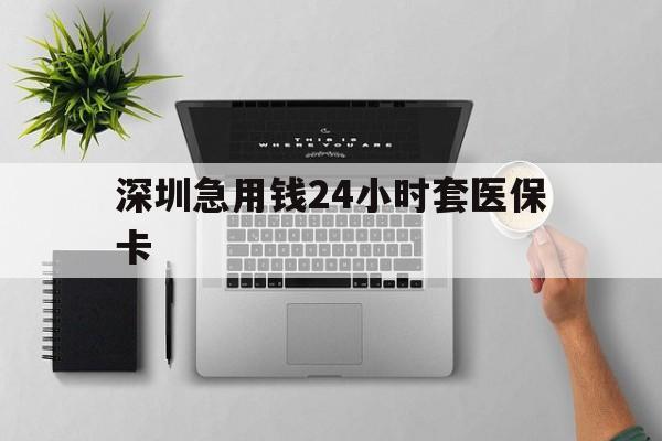 琼海深圳急用钱24小时套医保卡(深圳24小时套社保卡)