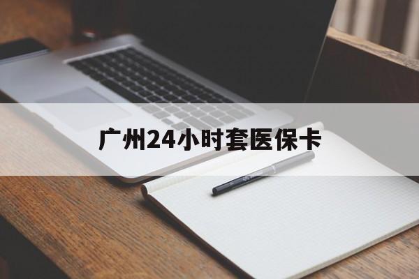 琼海广州24小时套医保卡(广州收医保卡)