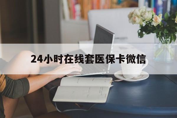 琼海24小时在线套医保卡微信(24小时在线套医保卡微信中介)