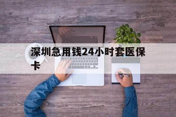 琼海深圳急用钱24小时套医保卡(深圳医保24小时在线咨询)