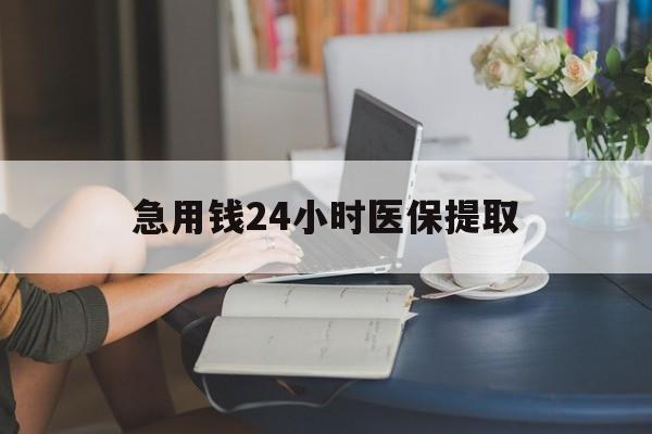 琼海急用钱24小时医保提取(24小时医保取现回收)