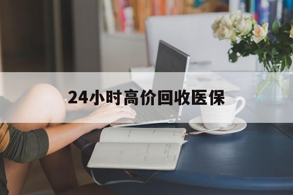琼海24小时高价回收医保(24小时高价回收医保小额)