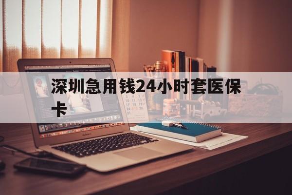 琼海深圳急用钱24小时套医保卡(深圳急用钱套医保卡联系方式)