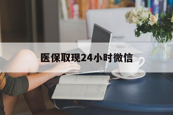 琼海医保取现24小时微信(医保取现需要什么流程)