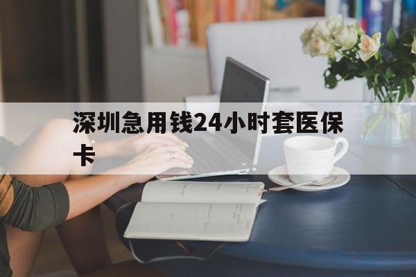 琼海深圳急用钱24小时套医保卡(深圳医保卡提取现金方法)
