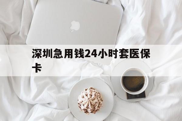 琼海深圳急用钱24小时套医保卡(急用钱哪里能刷医保卡)