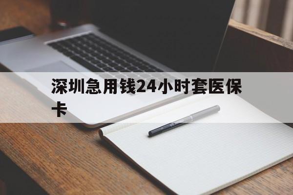 琼海深圳急用钱24小时套医保卡(24小时套医保卡联系方式)