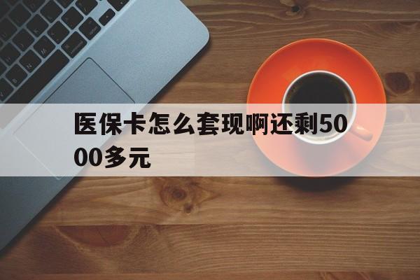 琼海医保卡怎么套现啊还剩5000多元(医保卡咋套现)