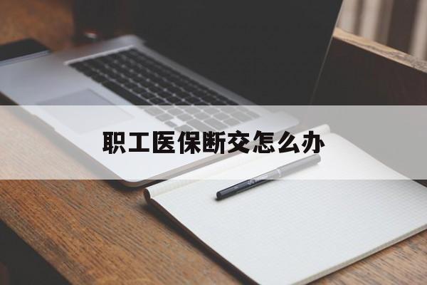 琼海职工医保断交怎么办(职工医保断交怎么办能报销吗)