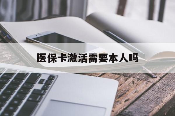 琼海医保卡激活需要本人吗(医保卡激活开通需不需要本人去)